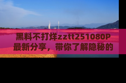 黑料不打烊zztt251080P最新分享，带你了解隐秘的明星生活和趣事