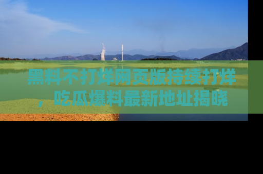 黑料不打烊网页版持续打烊，吃瓜爆料最新地址揭晓