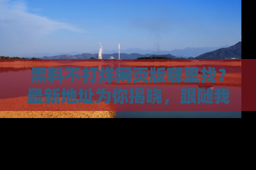 黑料不打烊网页版哪里找？最新地址为你揭晓，跟随我们一起了解更多八卦吧！