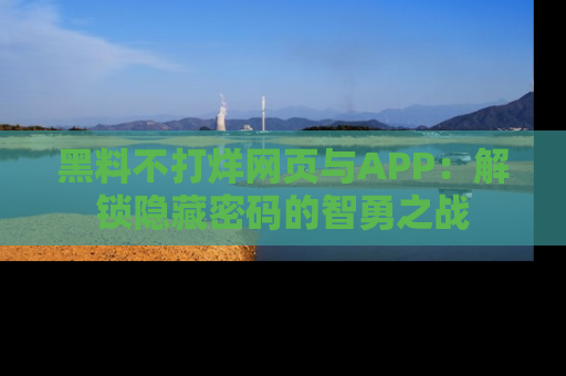 黑料不打烊网页与APP：解锁隐藏密码的智勇之战