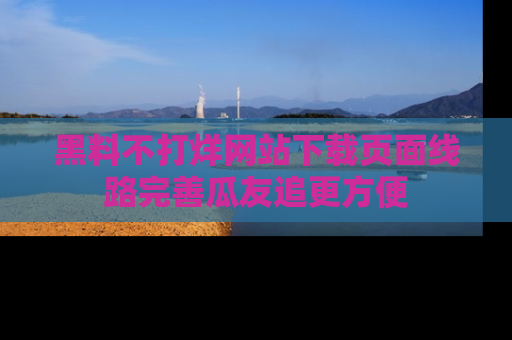 黑料不打烊网站下载页面线路完善瓜友追更方便