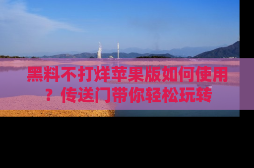 黑料不打烊苹果版如何使用？传送门带你轻松玩转