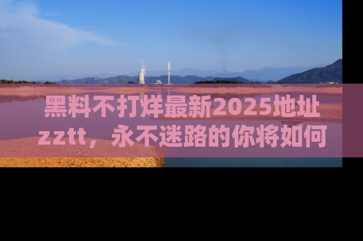 黑料不打烊最新2025地址zztt，永不迷路的你将如何撕开真相的面纱？