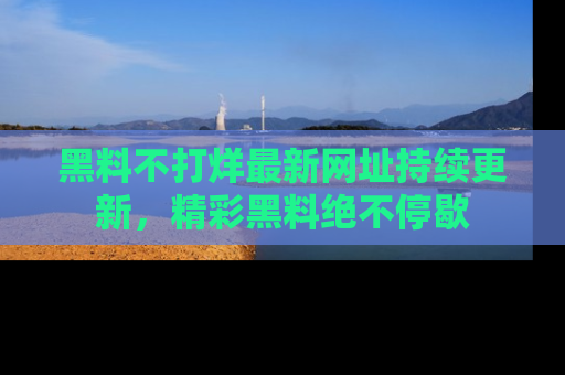 黑料不打烊最新网址持续更新，精彩黑料绝不停歇
