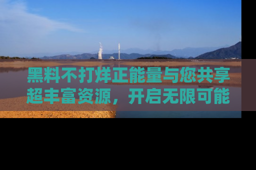 黑料不打烊正能量与您共享超丰富资源，开启无限可能的新视界！