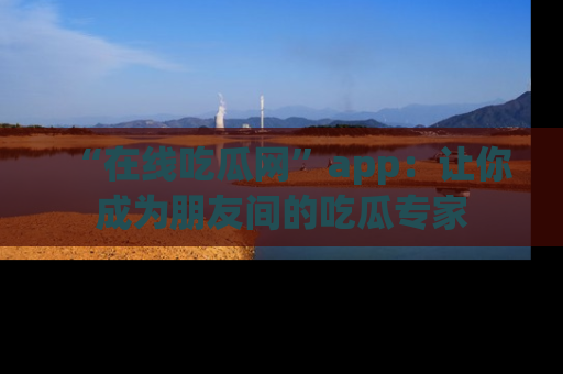 “在线吃瓜网”app:让你成为朋友间的吃瓜专家