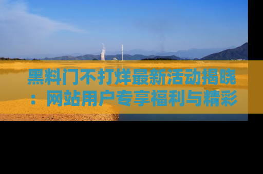 黑料门不打烊最新活动揭晓：网站用户专享福利与精彩内容抢先看