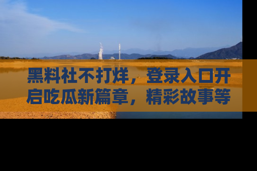 黑料社不打烊，登录入口开启吃瓜新篇章，精彩故事等你来发现！