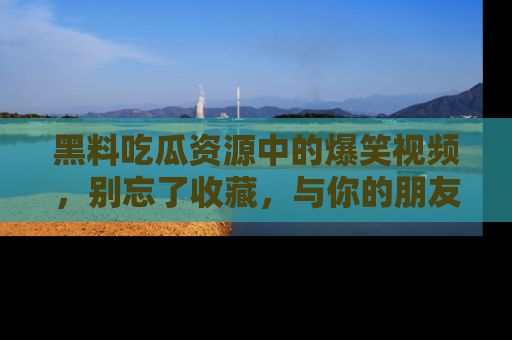 黑料吃瓜资源中的爆笑视频，别忘了收藏，与你的朋友一起分享乐趣！
