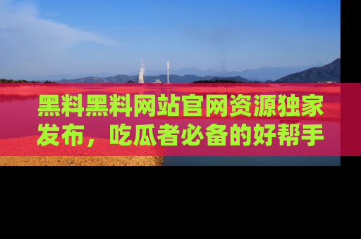 黑料黑料网站官网资源独家发布，吃瓜者必备的好帮手