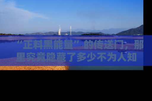 “正料黑能量”的传送门,那里究竟隐藏了多少不为人知的秘密?