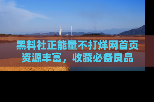 黑料社正能量不打烊网首页资源丰富，收藏必备良品