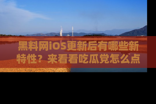黑料网iOS更新后有哪些新特性？来看看吃瓜党怎么点评！