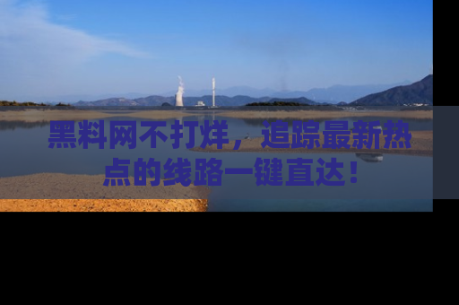 黑料网不打烊，追踪最新热点的线路一键直达！
