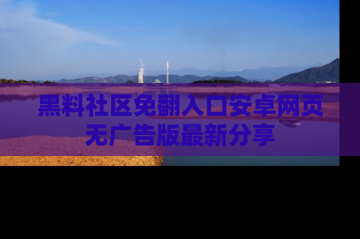 黑料社区免翻入口安卓网页无广告版最新分享