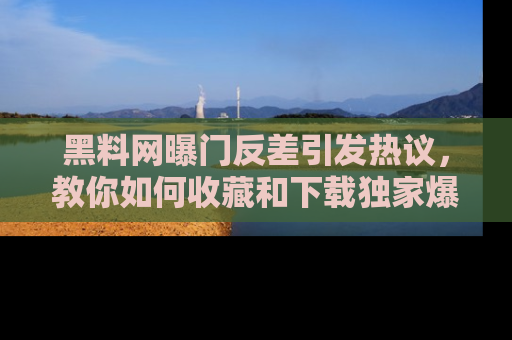 黑料网曝门反差引发热议，教你如何收藏和下载独家爆料