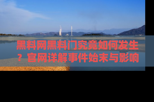 黑料网黑料门究竟如何发生？官网详解事件始末与影响