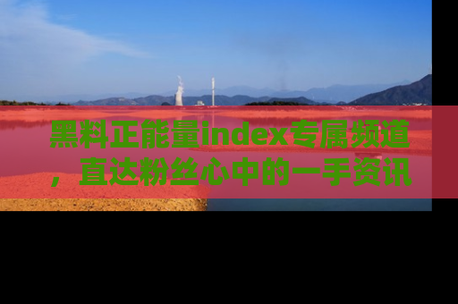 黑料正能量index专属频道，直达粉丝心中的一手资讯！