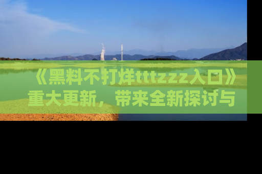 《黑料不打烊tttzzz入口》重大更新,带来全新探讨与互动体验