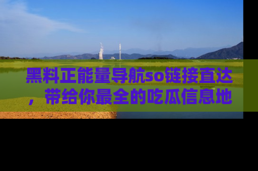 黑料正能量导航so链接直达，带给你最全的吃瓜信息地址，快来一起分享吧！