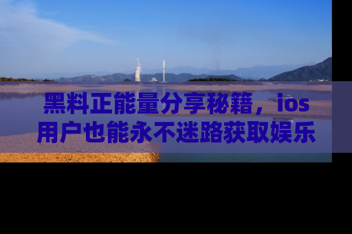 黑料正能量分享秘籍，ios用户也能永不迷路获取娱乐信息