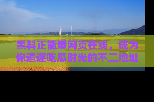 黑料正能量网页在线，成为你追逐吃瓜时光的不二地址选择