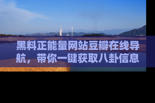 黑料正能量网站豆瓣在线导航，带你一键获取八卦信息
