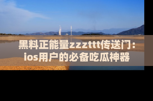 黑料正能量zzzttt传送门：ios用户的必备吃瓜神器