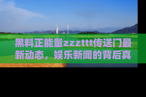 黑料正能量zzzttt传送门最新动态，娱乐新闻的背后真相尽在此处！