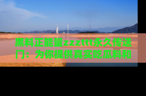 黑料正能量zzzttt永久传送门:为你提供真实吃瓜料和积极向上的能量