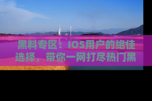 黑料专区：IOS用户的绝佳选择，带你一网打尽热门黑料资讯！