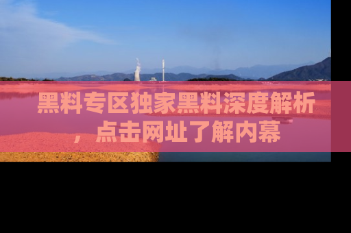 黑料专区独家黑料深度解析，点击网址了解内幕