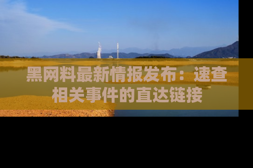 黑网料最新情报发布：速查相关事件的直达链接