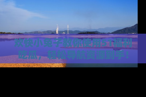 欢快小兔子教你使用51福利吃瓜，轻松导航资源到手！