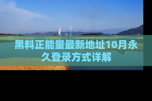 黑料正能量最新地址10月永久登录方式详解