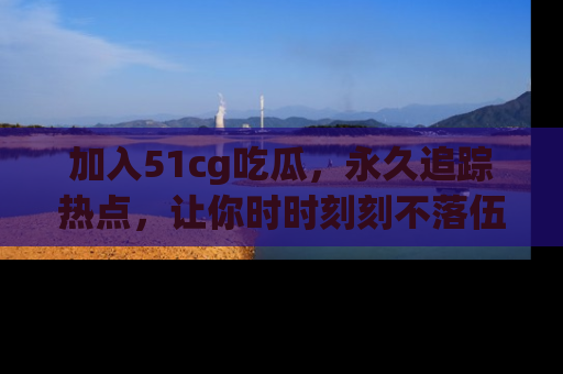 加入51cg吃瓜，永久追踪热点，让你时时刻刻不落伍！