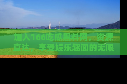 加入166吃瓜黑料网，资源直达，享受娱乐趣闻的无限快乐！