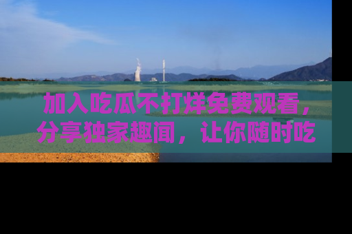 加入吃瓜不打烊免费观看，分享独家趣闻，让你随时吃瓜不停！