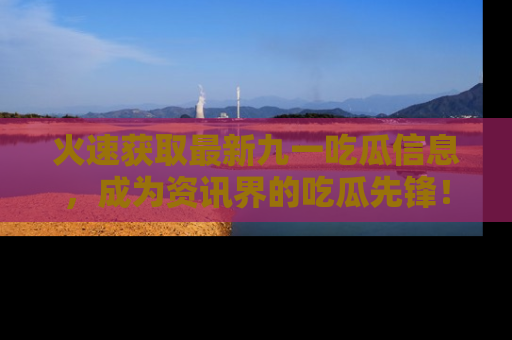 火速获取最新九一吃瓜信息，成为资讯界的吃瓜先锋！