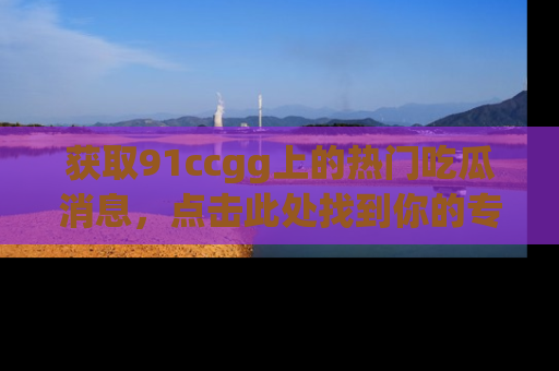 获取91ccgg上的热门吃瓜消息，点击此处找到你的专属信息地址！