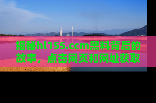 揭秘hl155.ccm黑料背后的故事，点击网页和网址获取第一手资料
