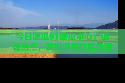 今日吃瓜91吃瓜中心：追逐热点，发掘潮流吃瓜线路！