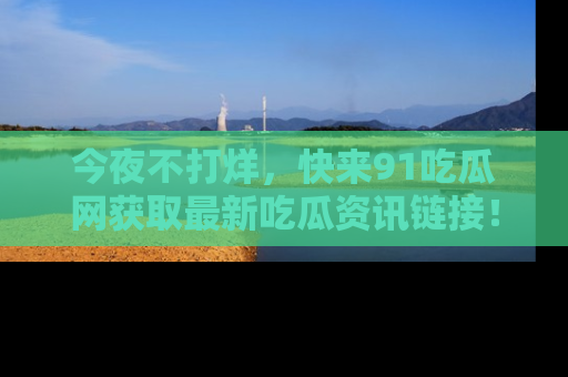 今夜不打烊，快来91吃瓜网获取最新吃瓜资讯链接！