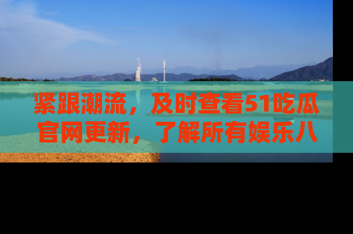 紧跟潮流，及时查看51吃瓜官网更新，了解所有娱乐八卦！