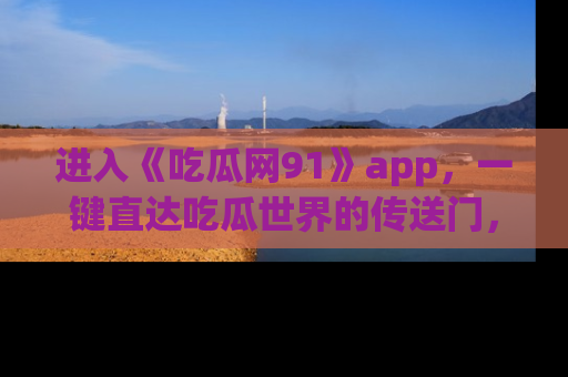 进入《吃瓜网91》app，一键直达吃瓜世界的传送门，快来试试！