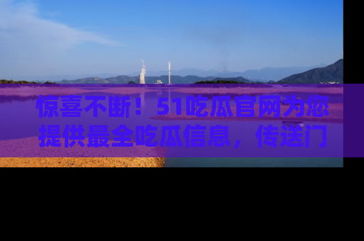 惊喜不断！51吃瓜官网为您提供最全吃瓜信息，传送门在这里，快来链接！