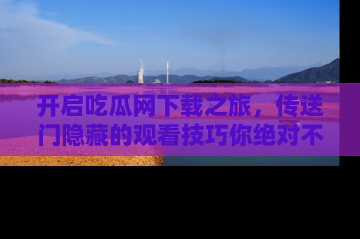 开启吃瓜网下载之旅，传送门隐藏的观看技巧你绝对不能错过！