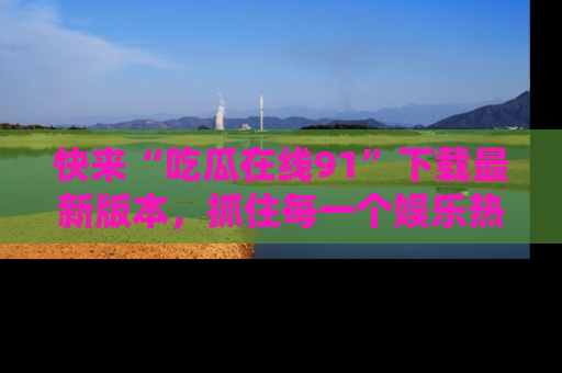 快来“吃瓜在线91”下载最新版本，抓住每一个娱乐热点的精彩瞬间！
