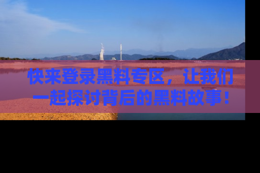 快来登录黑料专区，让我们一起探讨背后的黑料故事！