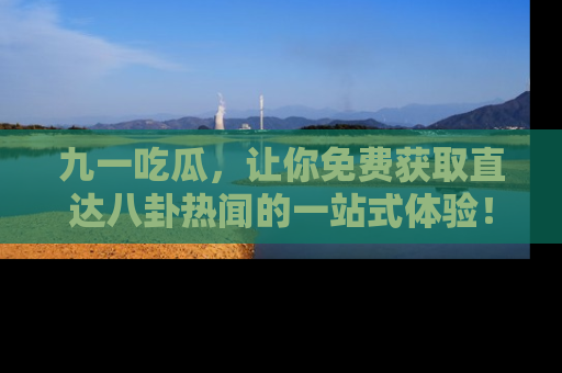 九一吃瓜，让你免费获取直达八卦热闻的一站式体验！